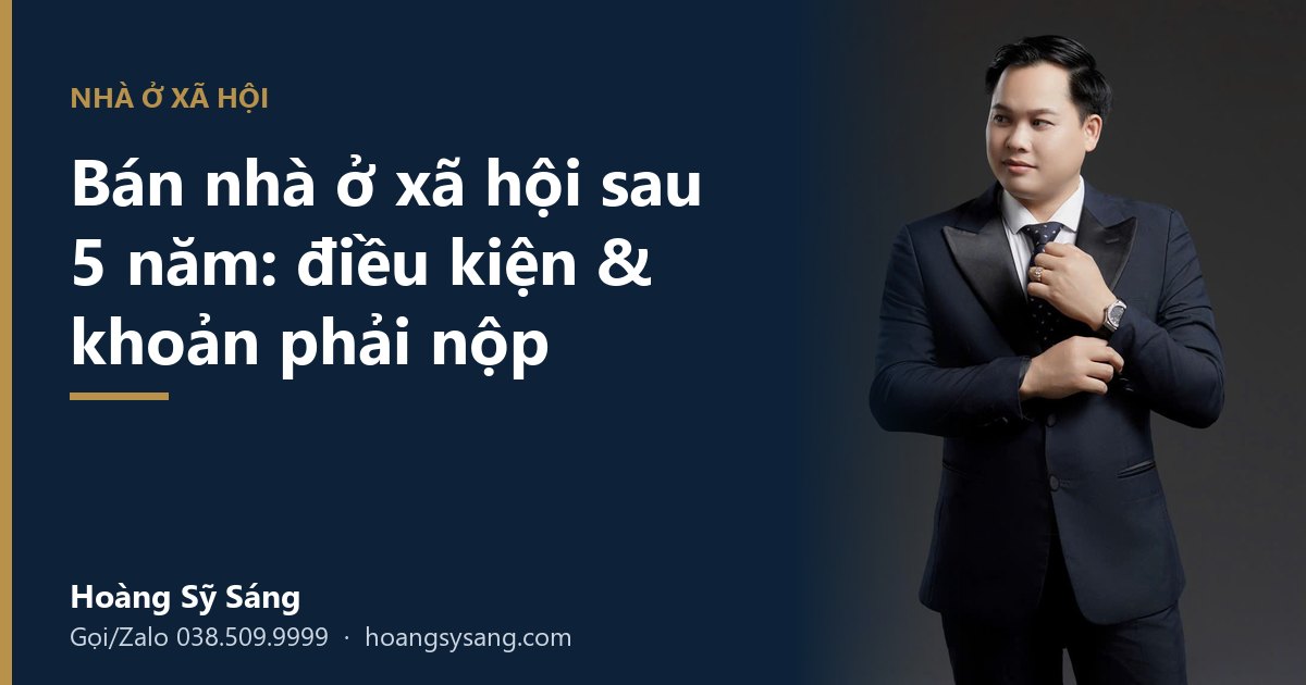 Bán nhà ở xã hội sau 5 năm: điều kiện & khoản phải nộp – Hoàng Sỹ Sáng